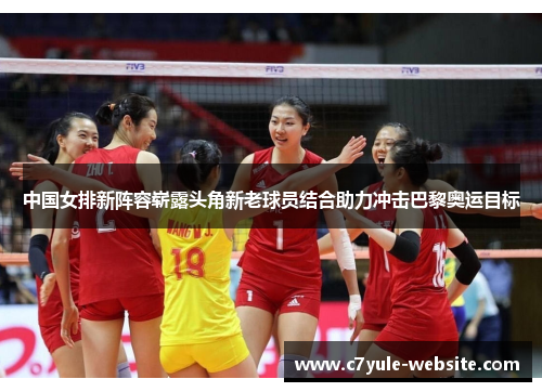 中国女排新阵容崭露头角新老球员结合助力冲击巴黎奥运目标