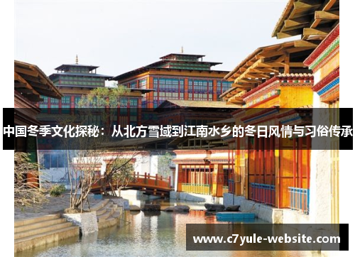 中国冬季文化探秘：从北方雪域到江南水乡的冬日风情与习俗传承