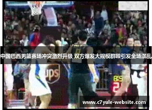 中国巴西男篮赛场冲突激烈升级 双方爆发大规模群殴引发全场混乱
