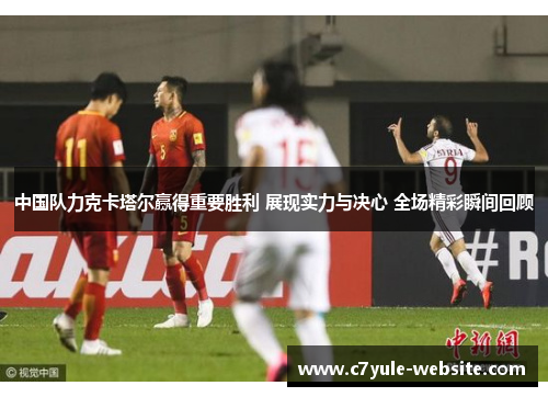 中国队力克卡塔尔赢得重要胜利 展现实力与决心 全场精彩瞬间回顾
