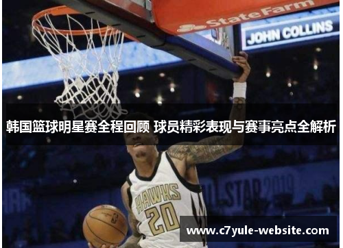 韩国篮球明星赛全程回顾 球员精彩表现与赛事亮点全解析