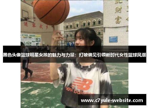 黑色头像篮球明星女孩的魅力与力量：打破偏见引领新时代女性篮球风潮